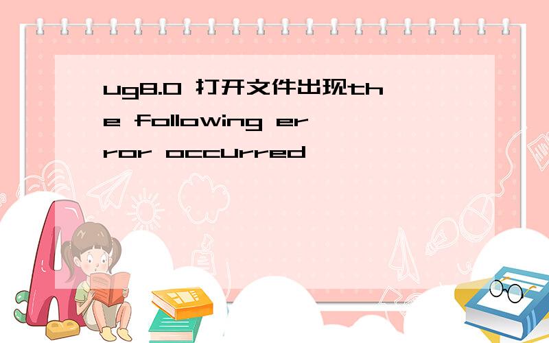 ug8.0 打开文件出现the following error occurred