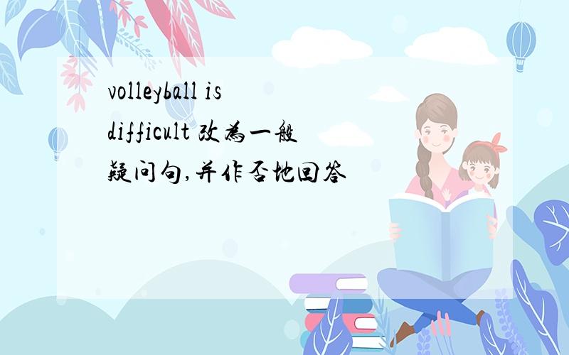 volleyball is difficult 改为一般疑问句,并作否地回答