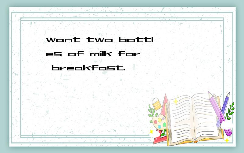 want two bottles of milk for breakfast.