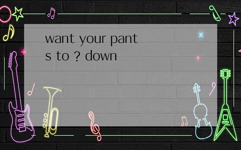 want your pants to ? down