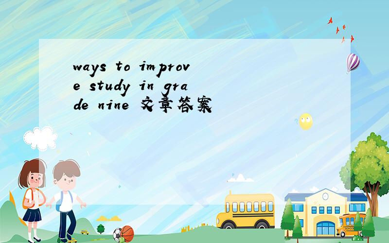 ways to improve study in grade nine 文章答案