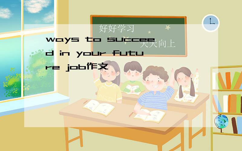 ways to succeed in your future job作文