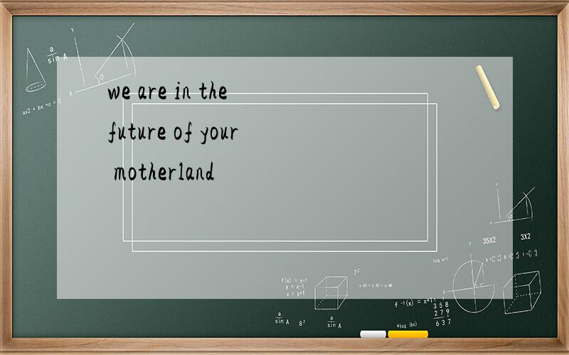 we are in the future of your motherland