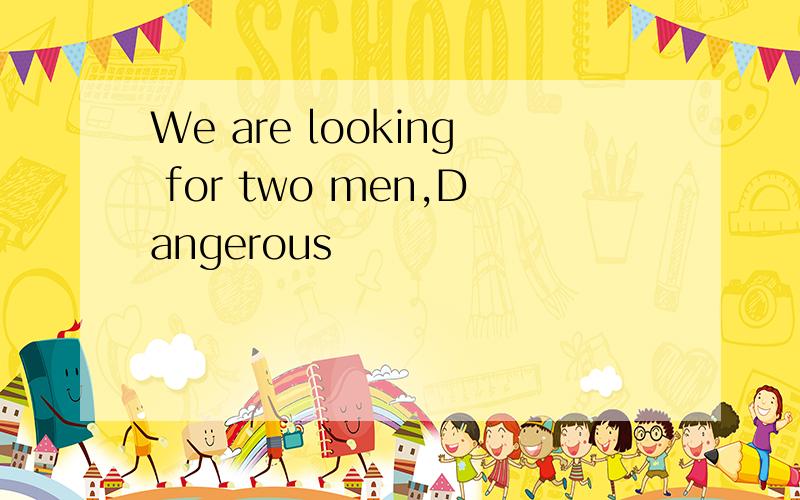 We are looking for two men,Dangerous