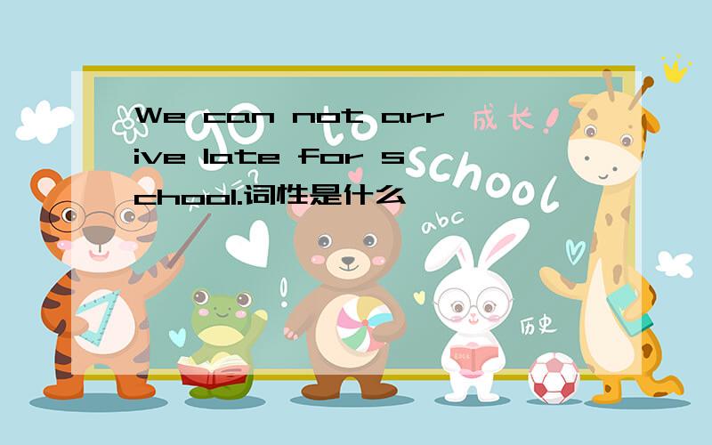 We can not arrive late for school.词性是什么
