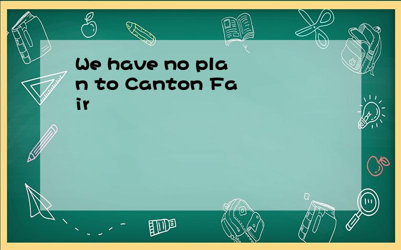 We have no plan to Canton Fair