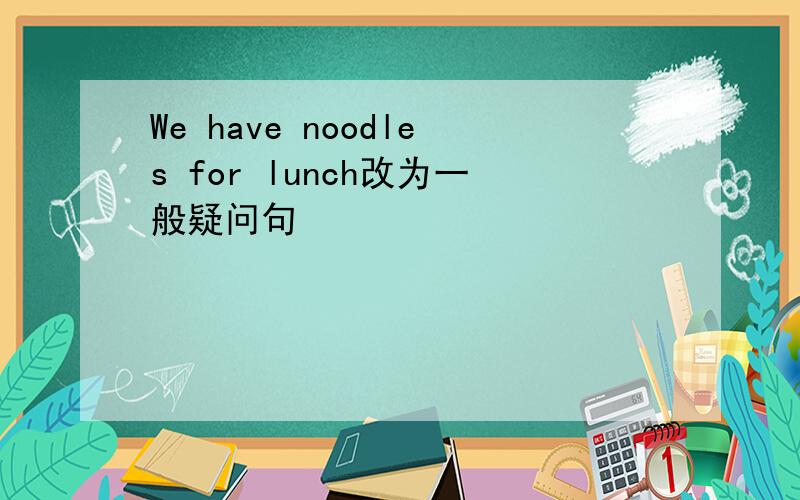 We have noodles for lunch改为一般疑问句