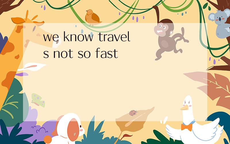 we know travels not so fast