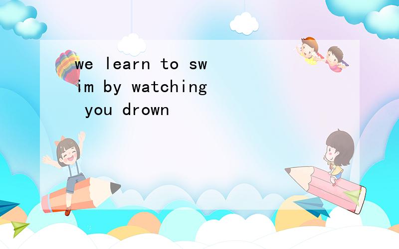 we learn to swim by watching you drown