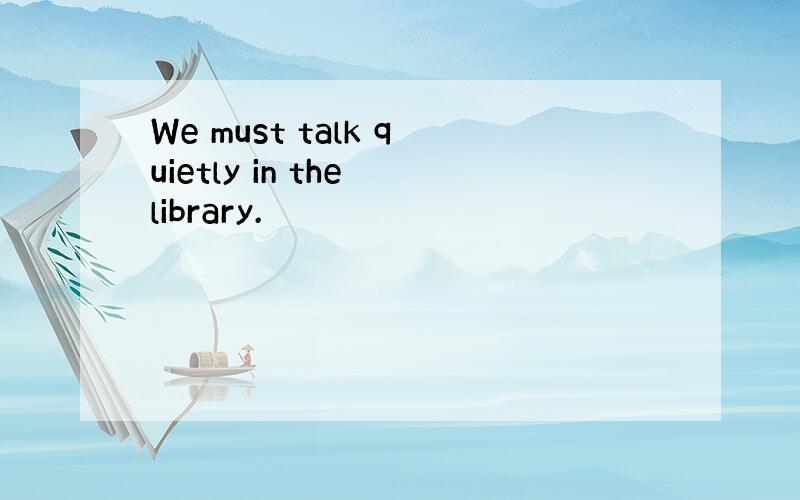 We must talk quietly in the library.