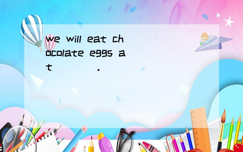 we will eat chocolate eggs at____.