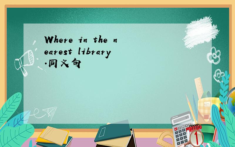 Where in the nearest library.同义句