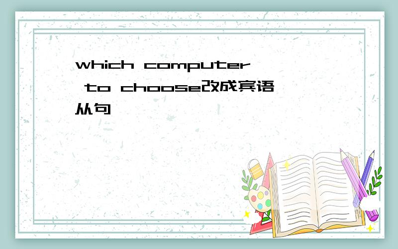 which computer to choose改成宾语从句