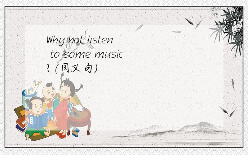 Why not listen to some music?(同义句)