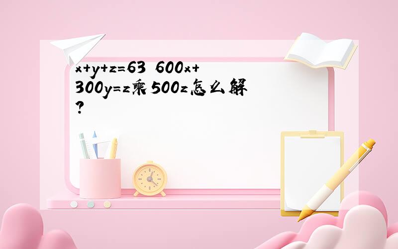 x+y+z＝63 600x+300y＝z乘500z怎么解?
