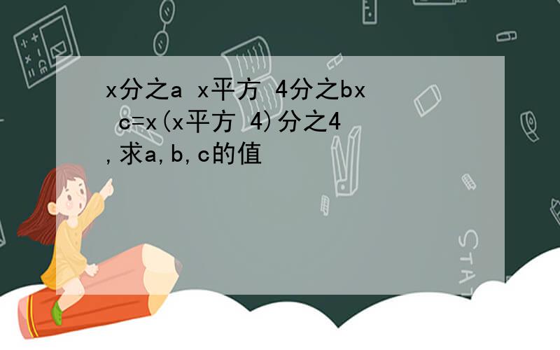 x分之a x平方 4分之bx c=x(x平方 4)分之4,求a,b,c的值