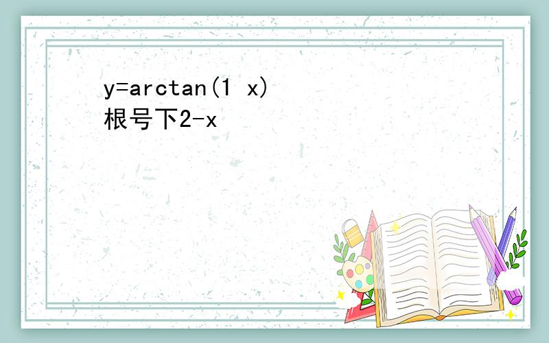 y=arctan(1 x) 根号下2-x