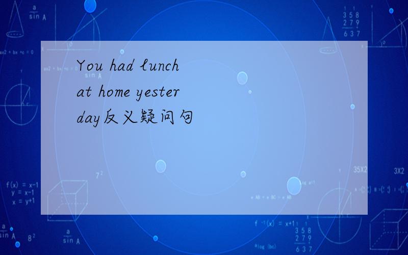 You had lunch at home yesterday反义疑问句