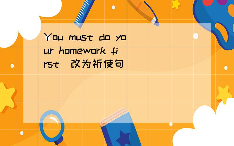 You must do your homework first(改为祈使句)