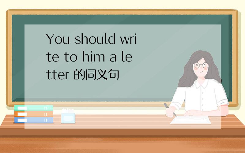 You should write to him a letter 的同义句