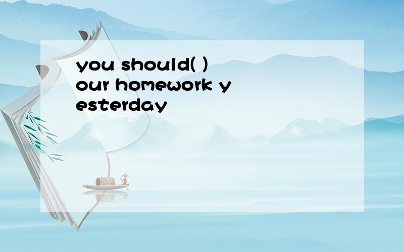 you should( ) our homework yesterday
