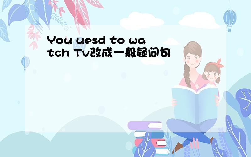 You uesd to watch Tv改成一般疑问句