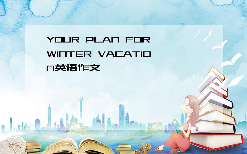 YOUR PLAN FOR WINTER VACATION英语作文