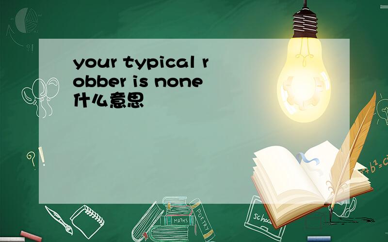 your typical robber is none 什么意思
