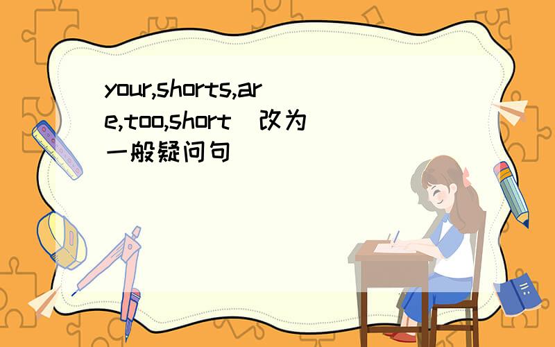 your,shorts,are,too,short(改为一般疑问句)