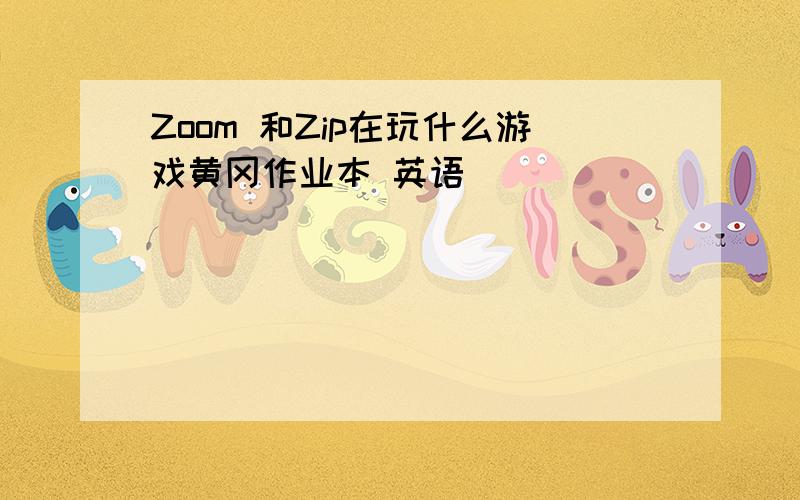 Zoom 和Zip在玩什么游戏黄冈作业本 英语