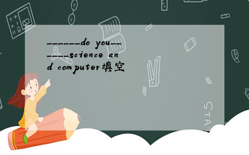 ______do you______science and computer填空