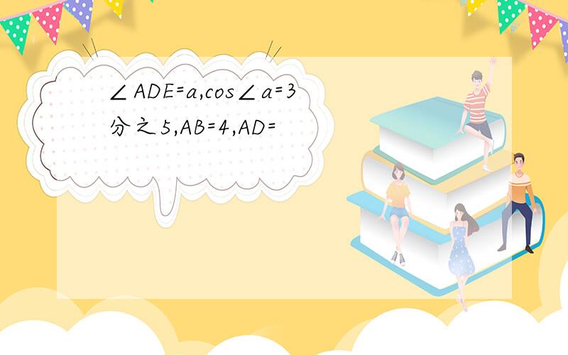 ∠ADE=a,cos∠a=3分之5,AB=4,AD=