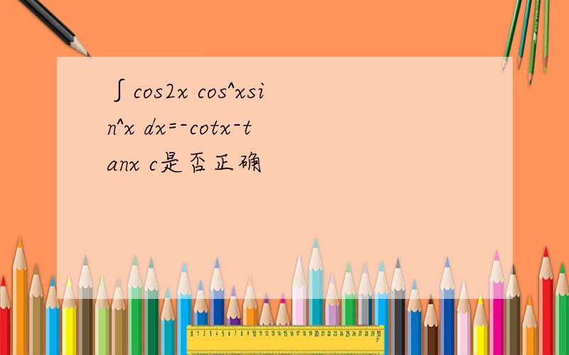 ∫cos2x cos^xsin^x dx=-cotx-tanx c是否正确