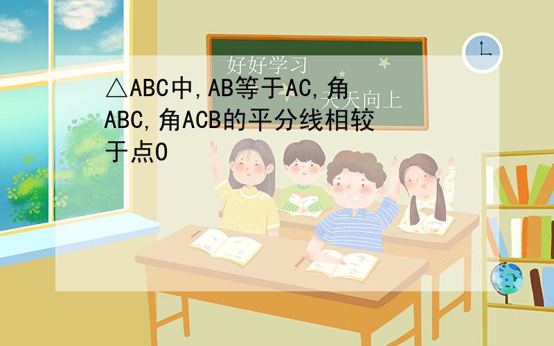 △ABC中,AB等于AC,角ABC,角ACB的平分线相较于点O