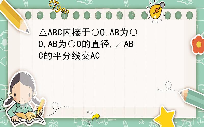 △ABC内接于○O,AB为○O,AB为○O的直径,∠ABC的平分线交AC