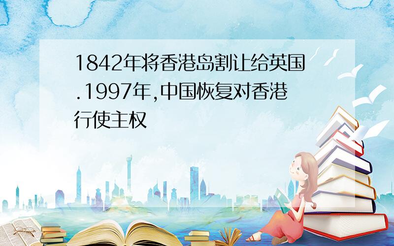 1842年将香港岛割让给英国.1997年,中国恢复对香港行使主权