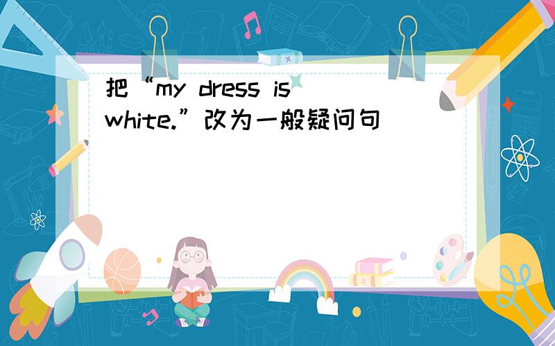 把“my dress is white.”改为一般疑问句