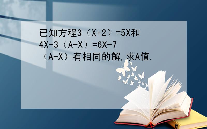已知方程3（X+2）=5X和4X-3（A-X）=6X-7（A-X）有相同的解,求A值.