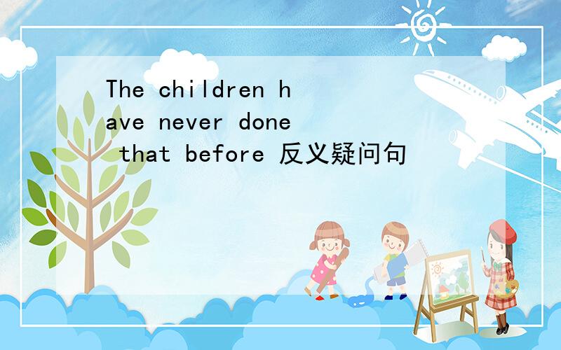 The children have never done that before 反义疑问句