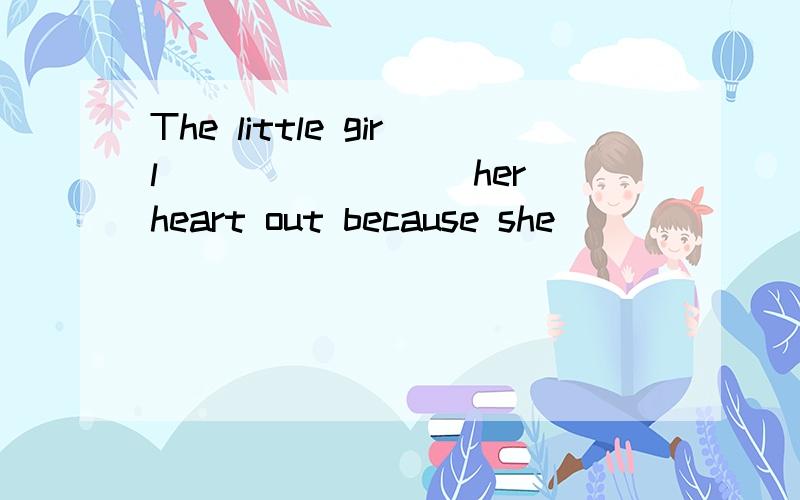 The little girl ________her heart out because she ________ h