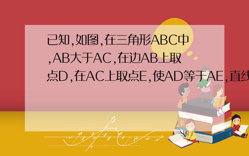 已知,如图,在三角形ABC中,AB大于AC,在边AB上取点D,在AC上取点E,使AD等于AE,直线DE