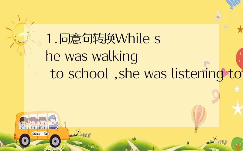 1.同意句转换While she was walking to school ,she was listening to