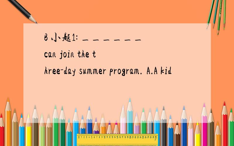 B 小题1: ______ can join the three-day summer program. A．A kid