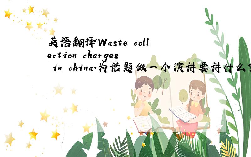 英语翻译Waste collection charges in china.为话题做一个演讲要讲什么?有什么可讲?