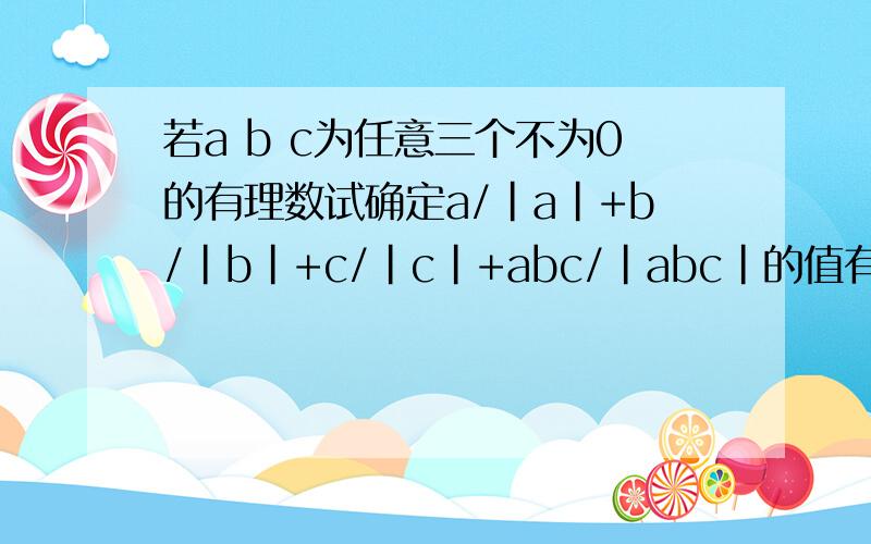 若a b c为任意三个不为0的有理数试确定a/|a|+b/|b|+c/|c|+abc/|abc|的值有多少种,假如这个式