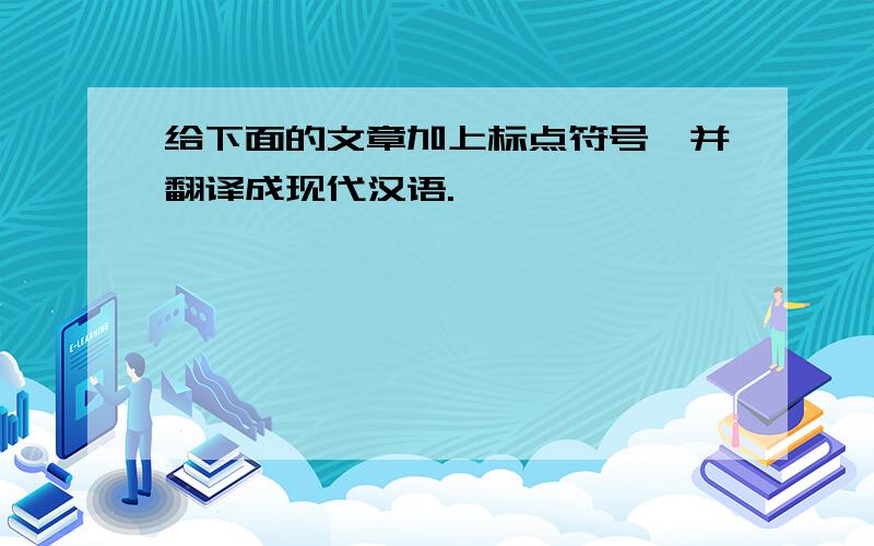 给下面的文章加上标点符号,并翻译成现代汉语.