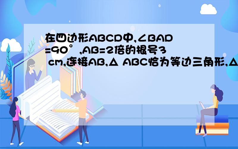 在四边形ABCD中,∠BAD=90°,AB=2倍的根号3 cm,连接AB,△ ABC恰为等边三角形,△ACD恰为直角三角