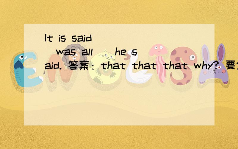 It is said__ __was all__he said. 答案：that that that why? 要分解题