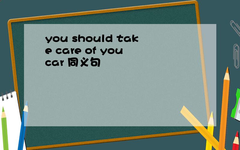 you should take care of you car 同义句