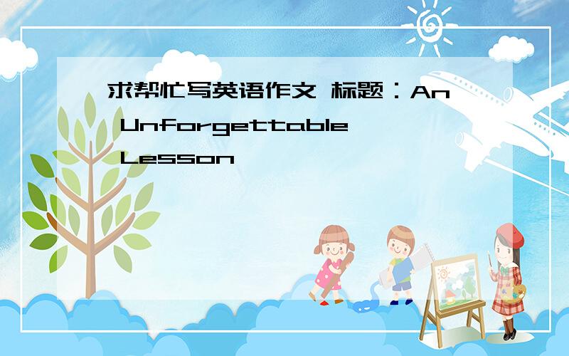 求帮忙写英语作文 标题：An Unforgettable Lesson